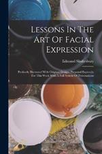 Lessons In The Art Of Facial Expression: Profusely Illustrated With Original Designs Prepared Expressly For This Work With A Full System Of Personations