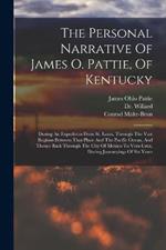 The Personal Narrative Of James O. Pattie, Of Kentucky: During An Expedition From St. Louis, Through The Vast Regions Between That Place And The Pacific Ocean, And Thence Back Through The City Of Mexico To Vera Cruz, During Journeyings Of Six Years