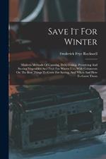 Save It For Winter: Modern Methods Of Canning, Dehydrating, Preserving And Storing Vegetables And Fruit For Winter Use, With Comments On The Best Things To Grow For Saving, And When And How To Grow Them