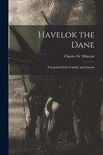 Havelok the Dane: A Legend of Old Grimsby and Lincoln