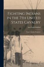 Fighting Indians in the 7th United States Cavalry: Custer's Favorite Regiment