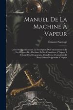 Manuel De La Machine À Vapeur: Guide Pratique Donnant La Description Du Fonctionnement Et Des Organes Des Machines Et Des Chaudières À Vapeur À L'usage Des Mécanicians, Chauffeurs, Dessinateurs Et Propriétaires D'appareils À Vapeur