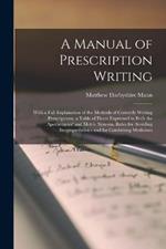 A Manual of Prescription Writing: With a Full Explanation of the Methods of Correctly Writing Prescriptions, a Table of Doses Expressed in Both the Apothecaries' and Metric Systems, Rules for Avoiding Incompatibilities and for Combining Medicines