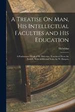 A Treatise On Man, His Intellectual Faculties and His Education: A Posthumous Work of M. Helvetius. Translated From the French, With Additional Notes, by W. Hooper,