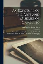 An Exposure of the Arts and Miseries of Gambling: Designed Especially As a Warning to the Youthful and Inexperienced Against the Evils of That Odious and Destructive Vise