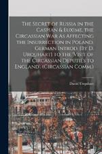 The Secret of Russia in the Caspian & Euxime, the Circassian War As Affecting the Insurrection in Poland. German Introd. [By D. Urquhart] to the 'visit of the Circassian Deputies to England'. (Circassian Comm.)