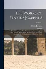 The Works of Flavius Josephus: To Which Are Added Three Dissertations, Concerning Jesus Christ, John the Baptist, James the Just, God's Command to Abraham, Etc. With a Complete Index to the Whole; Volume 1