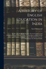 A History of English Education in India: Its Rise, Development, Progress, Present Condition and Prospects, Being a Narrative of the Various Phases of Educational Policy and Measures Adopted Under the British Rule From Its Beginning to the Present Period,