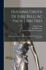 Hugonis Grotii De Jure Belli Ac Pacis Libri Tres: In Quibus Jus Naturae & Gentium, Item Juris Publici Praecipua Explicantur