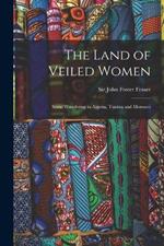 The Land of Veiled Women; Some Wandering in Algeria, Tunisia and Morocco