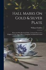 Hall Marks On Gold & Silver Plate: Illustrated With Revised Tables of Annual Date Letters Employed in the Assay Offices of England, Scotland and Ireland