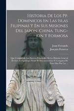 Historia De Los Pp. Dominicos En Las Islas Filipinas Y En Sus Misiones Del Japon, China, Tung-Kin Y Formosa: Que Comprende Los Sucesos Principales De La Historia General De Este Archipielago, Desde El Descubrimiento Y Conquista De Estas Islas Por Las ...