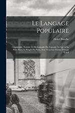 Le Langage Populaire: Grammaire, Syntaxe Et Dictionnaire Du Francais Tel Qu'on Le Parle Dans Le Peuple De Paris, Avec Tous Les Termes D'argot Usuel