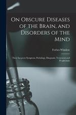 On Obscure Diseases of the Brain, and Disorders of the Mind: Their Incipient Symptons, Pathology, Diagnosis, Treatment and Prophylaxis