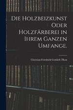 Die Holzbeizkunst oder Holzfärberei in ihrem ganzen Umfange.