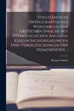 Vollstandiges Orthographisches Woerterbuch Der Deutschen Sprache Mit Etymologischen Angaben, Kurzen Sacherklarungen Und Verdeutschungen Der Fremdwoerter ...