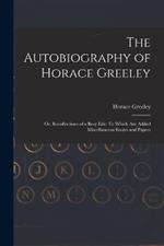 The Autobiography of Horace Greeley: Or, Recollections of a Busy Life: To Which Are Added Miscellaneous Essays and Papers