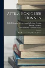 Attila, König der Hunnen: Eine romantische Tragödie in fünf Akten.