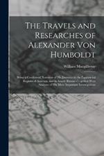 The Travels and Researches of Alexander Von Humboldt: Being a Condensed Narrative of His Journeys in the Equinoctial Regions of America, and in Asiatic Russia: --Together With Analyses of His More Important Investigations