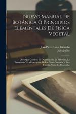 Nuevo Manual De Botanica O Principios Elementales De Fisica Vegetal: Obra Que Contiene La Organografia, La Fisiologia, La Taxonomia Y La Descripcion De Las Ciento Noventa Y Tres Familias Naturales Conocidas