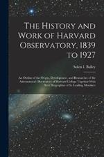 The History and Work of Harvard Observatory, 1839 to 1927; an Outline of the Origin, Development, and Researches of the Astronomical Observatory of Harvard College Together With Brief Biographies of its Leading Members