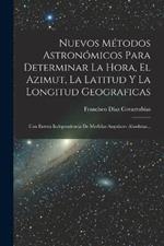 Nuevos Metodos Astronomicos Para Determinar La Hora, El Azimut, La Latitud Y La Longitud Geograficas: Con Entera Independencia De Medidas Angulares Absolutas...