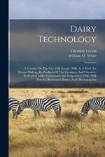 Dairy Technology: A Treatise On The City Milk Supply, Milk As A Food, Ice Cream Making, By-products Of The Creamery And Cheesery, Fermented Milks, Condensed And Evaporated Milks, Milk Powder, Renovated Butter, And Oleomargarine