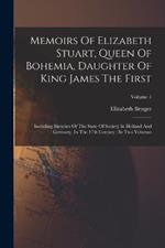 Memoirs Of Elizabeth Stuart, Queen Of Bohemia, Daughter Of King James The First: Including Sketches Of The State Of Society In Holland And Germany, In The 17th Century: In Two Volumes; Volume 1