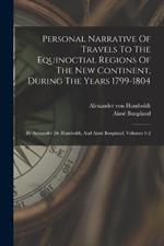 Personal Narrative Of Travels To The Equinoctial Regions Of The New Continent, During The Years 1799-1804: By Atexander De Humboldt, And Aimé Bonpland, Volumes 1-2
