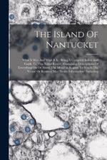 The Island Of Nantucket: What It Was And What It Is: Being A Complete Index And Guide To This Noted Resort: Containing Descriptions Of Everything On Or About The Island In Regard To Which The Visitor Or Resident May Desire Information: Including