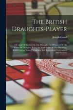 The British Draughts-player: A Course Of Studies On The Principles And Practice Of The Game Of Draughts, Being An Analysis Of All The Openings, With Copious Notes, Variations, And Instructions To Learners And Students