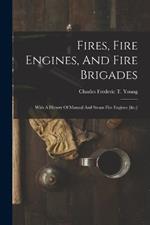 Fires, Fire Engines, And Fire Brigades: With A History Of Manual And Steam Fire Engines [&c.]