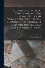 Histoires Ou Contes Du Temps Passe, Avec Des Moralitez, Par Mr Perrault. Nouvelle Edition Augmentee D'une Nouvelle (l'adroite Princesse, Par Mlle Lheritier), A La Fin...