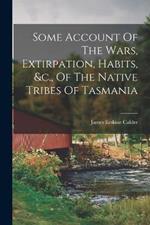 Some Account Of The Wars, Extirpation, Habits, &c., Of The Native Tribes Of Tasmania