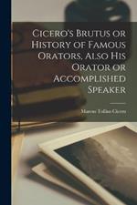 Cicero's Brutus or History of Famous Orators, Also His Orator or Accomplished Speaker