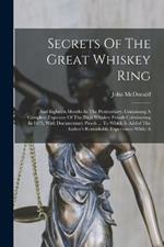 Secrets Of The Great Whiskey Ring: And Eighteen Months In The Penitentiary. Containing A Complete Exposure Of The Illicit Whiskey Frauds Culminating In 1875, With Documentary Proofs ... To Which Is Added The Author's Remarkable Experiences While A