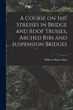 A Course on the Stresses in Bridge and Roof Trusses, Arched Ribs and Suspension Bridges