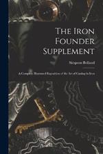 The Iron Founder Supplement: A Complete Illustrated Exposition of the Art of Casting in Iron