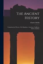 The Ancient History: Containing the History of the Egyptians, Assyrians, Chaldeans, Medes, Lydians,