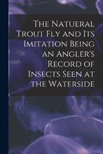 The Natueral Trout fly and its Imitation Being an Angler's Record of Insects Seen at the Waterside