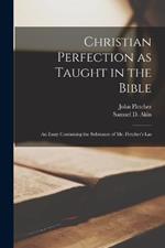 Christian Perfection as Taught in the Bible: An Essay Containing the Substance of Mr. Fletcher's Las