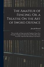The Amateur of Fencing; Or, a Treatise On the Art of Sword Defence: Theoretically and Experimentally Explained Upon New Principles; Designed Chiefly for Persons Who Have Only Acquired a Superficial Knowledge of the Subject
