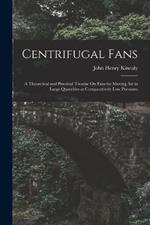 Centrifugal Fans: A Theoretical and Practical Treatise On Fans for Moving Air in Large Quantities at Comparatively Low Pressures