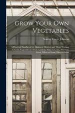 Grow Your Own Vegetables: A Practical Handbook for Allotment Holders and Those Wishing to Grow Vegetables in Small Gardens; What to Grow, Where to Grow, When to Grow, How to Grow