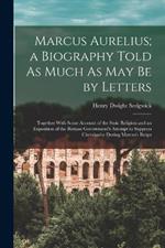 Marcus Aurelius; a Biography Told As Much As May Be by Letters: Together With Some Account of the Stoic Religion and an Exposition of the Roman Government's Attempt to Suppress Christianity During Marcus's Reign