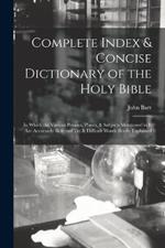 Complete Index & Concise Dictionary of the Holy Bible: In Which the Various Persons, Places, & Subjects Mentioned in It Are Accurately Referred To; & Difficult Words Briefly Explained