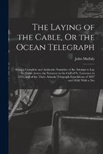 The Laying of the Cable, Or the Ocean Telegraph: Being a Complete and Authentic Narrative of the Attempt to Lay the Cable Across the Entrance to the Gulf of St. Lawrence in 1855, and of the Three Atlantic Telegraph Expeditions of 1857 and 1858: With a Det