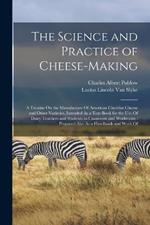 The Science and Practice of Cheese-Making: A Treatise On the Manufacture Of American Cheddar Cheese and Other Varieties, Intended As a Text-Book for the Use Of Dairy Teachers and Students in Classroom and Workroom: Prepared Also As a Handbook and Work Of