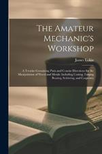 The Amateur Mechanic's Workshop: A Treatise Containing Plain and Concise Directions for the Manipulation of Wood and Metals: Including Casting, Forging Brazing, Soldering, and Carpentry