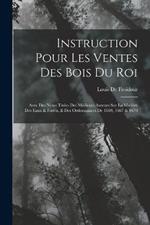 Instruction Pour Les Ventes Des Bois Du Roi: Avec Des Notes Tirées Des Meilleurs Auteurs Sur La Matière Des Eaux & Forêts, & Des Ordonnances De 1669, 1667 & 1670